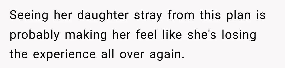 Seeing her daughter stray from this plan is probably making her feel like she's losing the experience all over again.