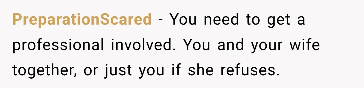 PreparationScared − You need to get a professional involved. You and your wife together, or just you if she refuses.