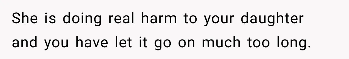 She is doing real harm to your daughter and you have let it go on much too long.