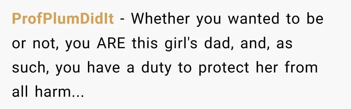 ProfPlumDidIt − Whether you wanted to be or not, you ARE this girl's dad, and, as such, you have a duty to protect her from all harm...