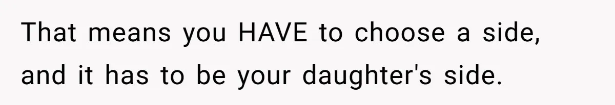 That means you HAVE to choose a side, and it has to be your daughter's side.