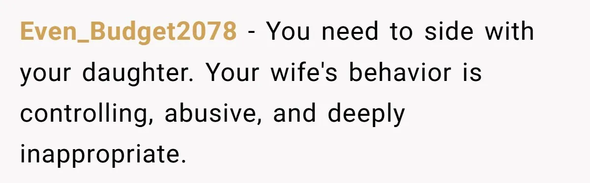 Even_Budget2078 − You need to side with your daughter. Your wife's behavior is controlling, abusive, and deeply inappropriate.
