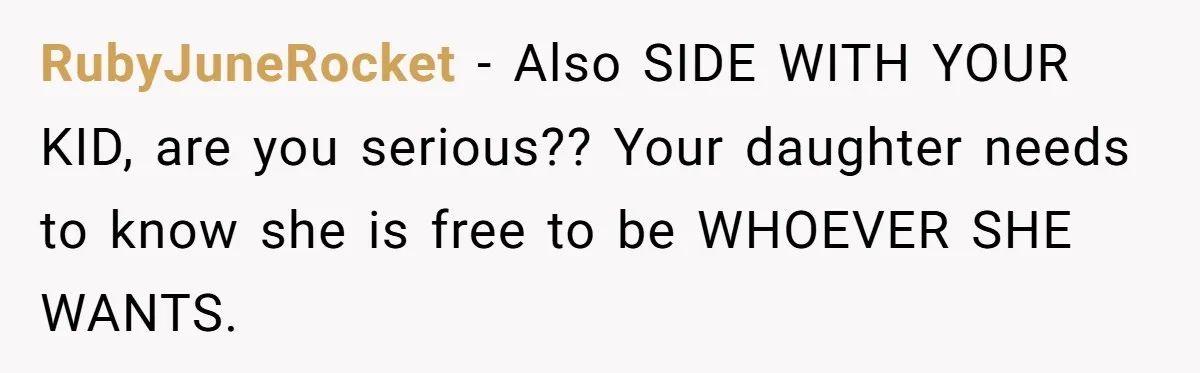 RubyJuneRocket − Also SIDE WITH YOUR KID, are you serious?? Your daughter needs to know she is free to be WHOEVER SHE WANTS.