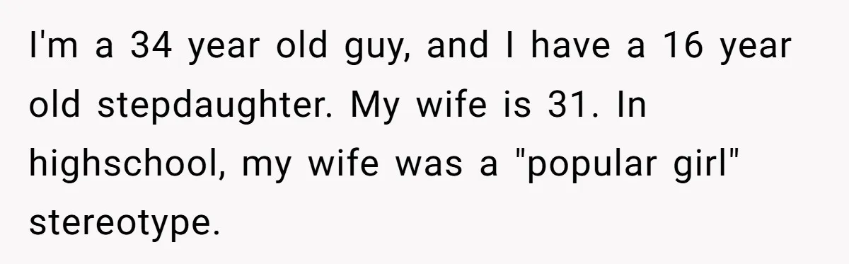 I'm a 34 year old guy, and I have a 16 year old stepdaughter. My wife is 31. In highschool, my wife was a "popular girl" stereotype.