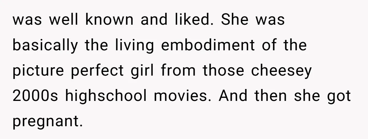was well known and liked. She was basically the living embodiment of the picture perfect girl from those cheesey 2000s highschool movies. And then she got pregnant.