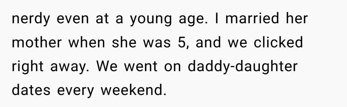 nerdy even at a young age. I married her mother when she was 5, and we clicked right away. We went on daddy-daughter dates every weekend.