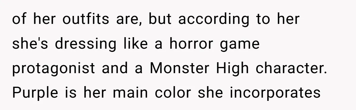 of her outfits are, but according to her she's dressing like a horror game protagonist and a Monster High character. Purple is her main color she incorporates