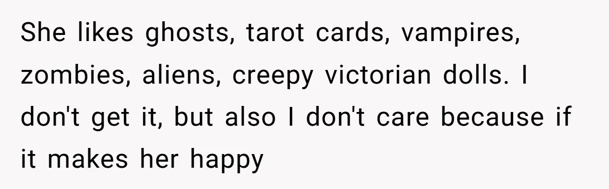 She likes ghosts, tarot cards, vampires, zombies, aliens, creepy victorian dolls. I don't get it, but also I don't care because if it makes her happy