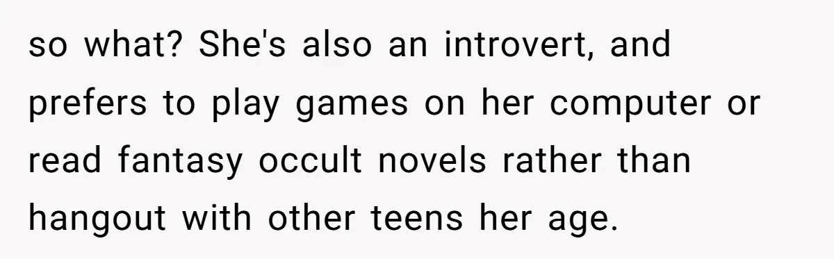 so what? She's also an introvert, and prefers to play games on her computer or read fantasy occult novels rather than hangout with other teens her age.