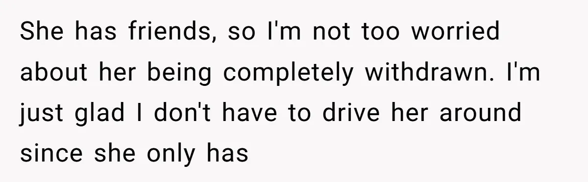She has friends, so I'm not too worried about her being completely withdrawn. I'm just glad I don't have to drive her around since she only has
