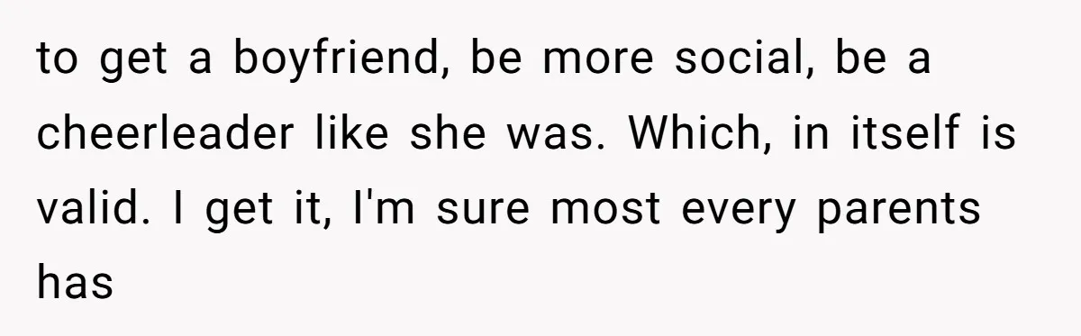 to get a boyfriend, be more social, be a cheerleader like she was. Which, in itself is valid. I get it, I'm sure most every parents has