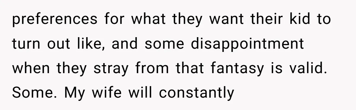 preferences for what they want their kid to turn out like, and some disappointment when they stray from that fantasy is valid. Some. My wife will constantly