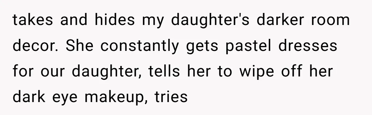 takes and hides my daughter's darker room decor. She constantly gets pastel dresses for our daughter, tells her to wipe off her dark eye makeup, tries