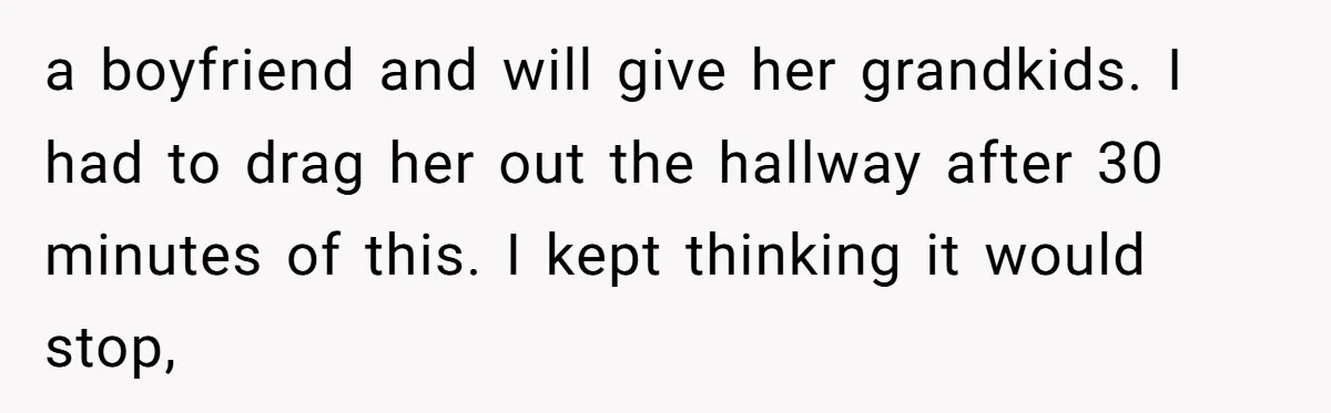 a boyfriend and will give her grandkids. I had to drag her out the hallway after 30 minutes of this. I kept thinking it would stop,