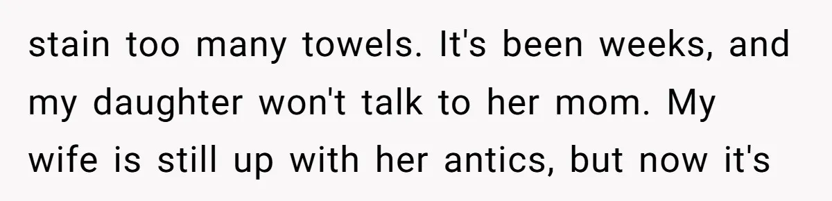 stain too many towels. It's been weeks, and my daughter won't talk to her mom. My wife is still up with her antics, but now it's