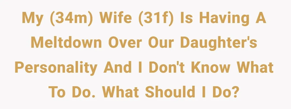My (34M) wife (31F) is having a meltdown over our daughter's personality and I don't know what to do. What should I do?