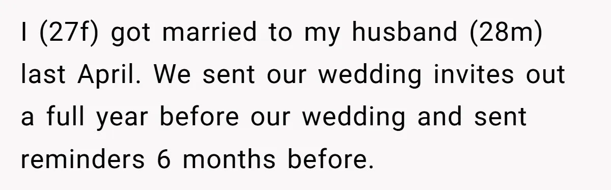 I (27f) got married to my husband (28m) last April. We sent our wedding invites out a full year before our wedding and sent reminders 6 months before.