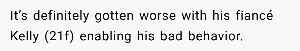 It’s definitely gotten worse with his fiancé Kelly (21f) enabling his bad behavior.