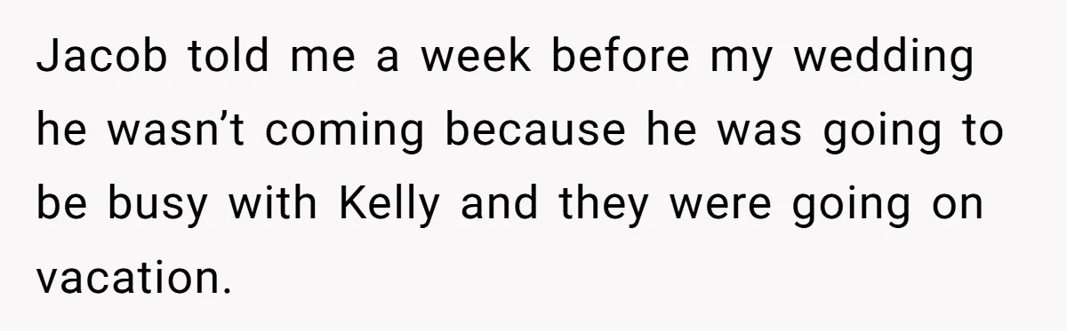 Jacob told me a week before my wedding he wasn’t coming because he was going to be busy with Kelly and they were going on vacation.