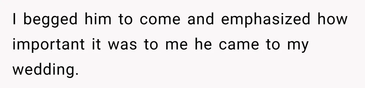 I begged him to come and emphasized how important it was to me he came to my wedding.