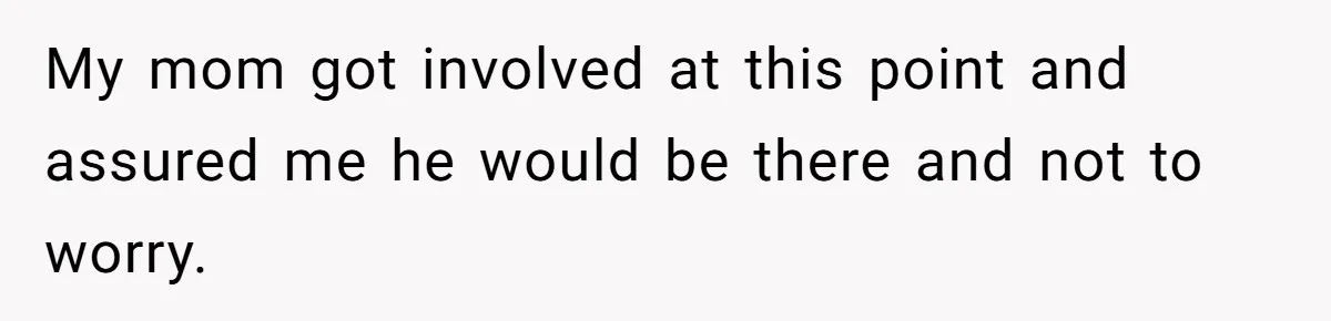 My mom got involved at this point and assured me he would be there and not to worry.