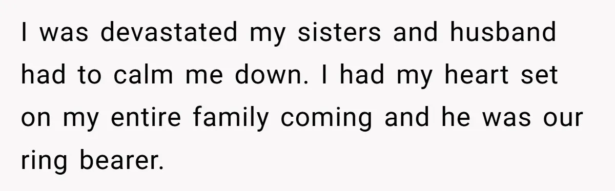I was devastated my sisters and husband had to calm me down. I had my heart set on my entire family coming and he was our ring bearer.