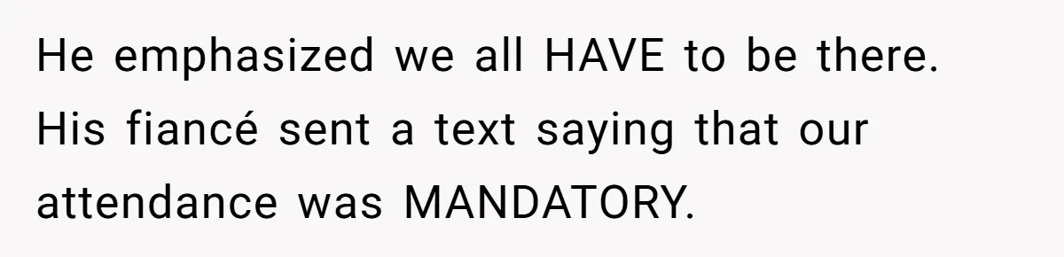 He emphasized we all HAVE to be there. His fiancé sent a text saying that our attendance was MANDATORY.