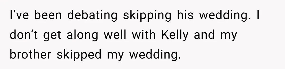 I’ve been debating skipping his wedding. I don’t get along well with Kelly and my brother skipped my wedding.