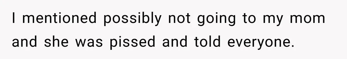 I mentioned possibly not going to my mom and she was pissed and told everyone.