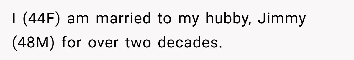 I (44F) am married to my hubby, Jimmy (48M) for over two decades.