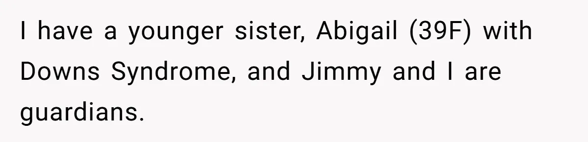 I have a younger sister, Abigail (39F) with Downs Syndrome, and Jimmy and I are guardians.