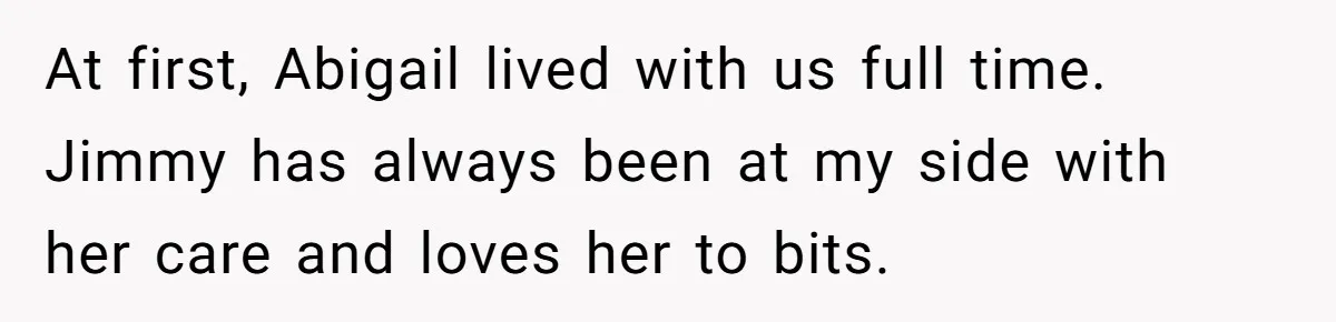 At first, Abigail lived with us full time. Jimmy has always been at my side with her care and loves her to bits.