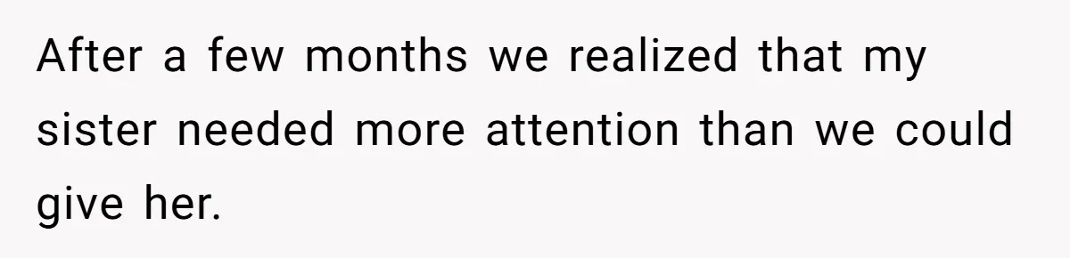 After a few months we realized that my sister needed more attention than we could give her.