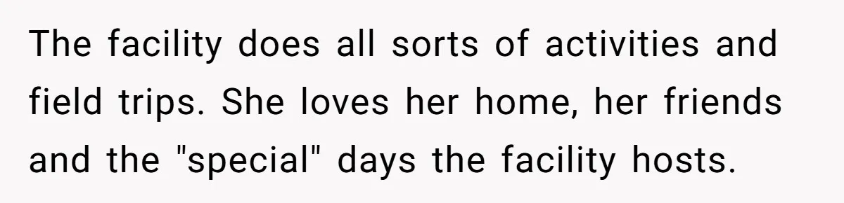 The facility does all sorts of activities and field trips. She loves her home, her friends and the "special" days the facility hosts.
