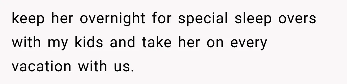 keep her overnight for special sleep overs with my kids and take her on every vacation with us.