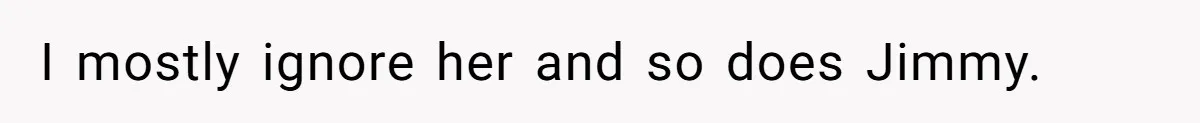 I mostly ignore her and so does Jimmy.