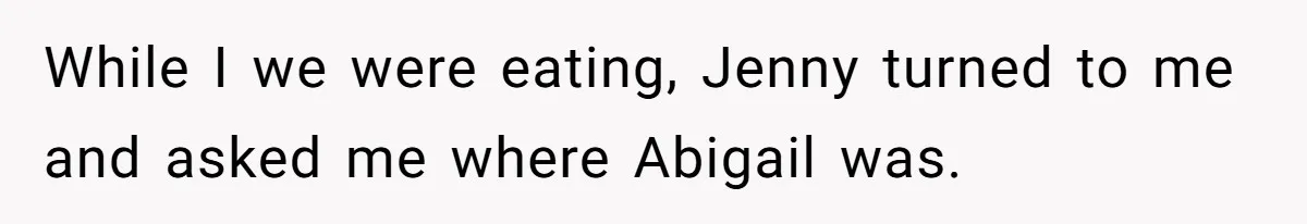 While I we were eating, Jenny turned to me and asked me where Abigail was.