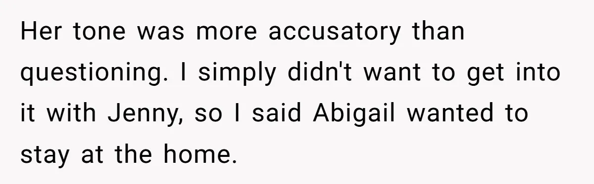 Her tone was more accusatory than questioning. I simply didn't want to get into it with Jenny, so I said Abigail wanted to stay at the home.