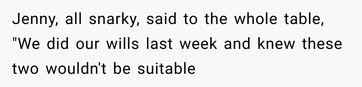 Jenny, all snarky, said to the whole table, "We did our wills last week and knew these two wouldn't be suitable