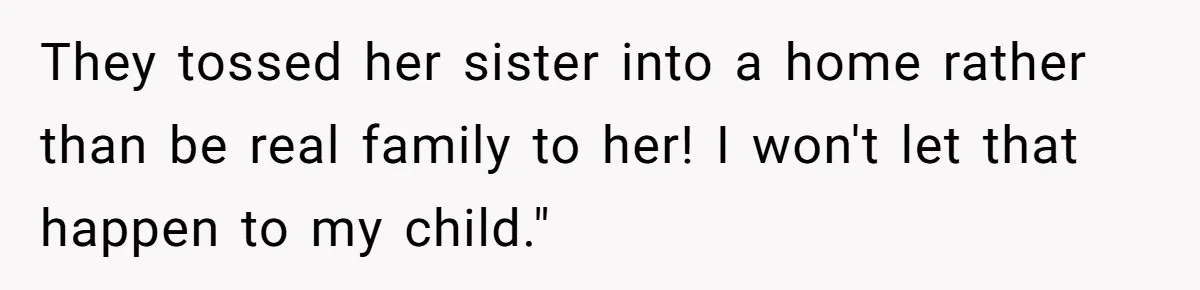 They tossed her sister into a home rather than be real family to her! I won't let that happen to my child."