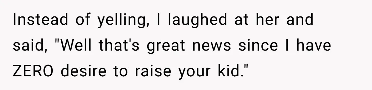 Instead of yelling, I laughed at her and said, "Well that's great news since I have ZERO desire to raise your kid."
