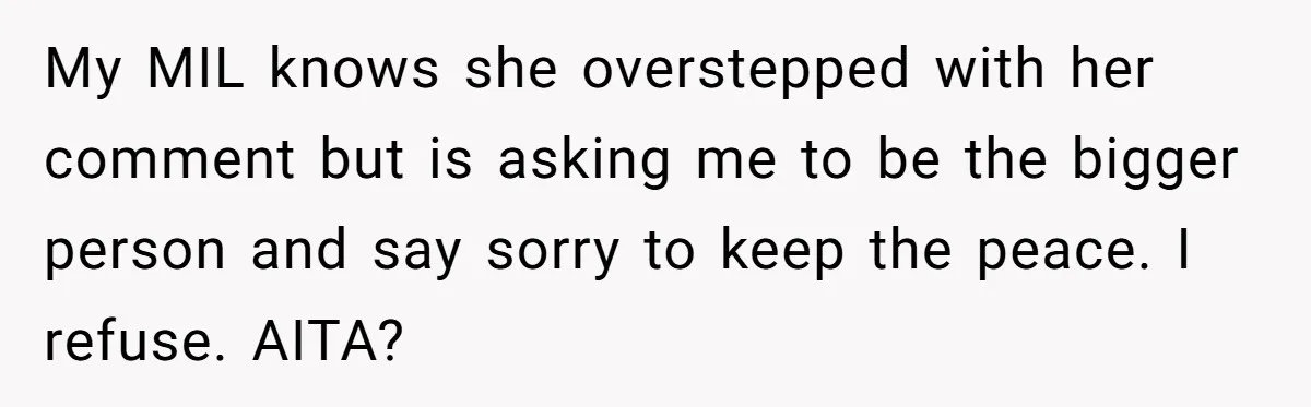 My MIL knows she overstepped with her comment but is asking me to be the bigger person and say sorry to keep the peace. I refuse. AITA?