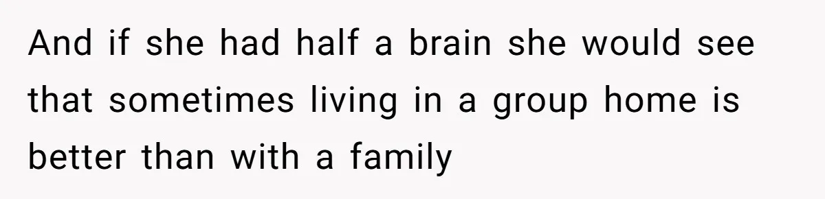 And if she had half a brain she would see that sometimes living in a group home is better than with a family
