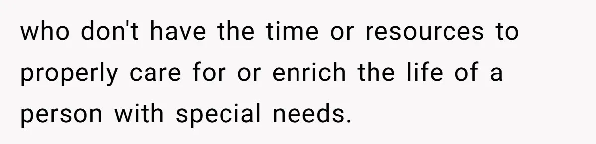 who don't have the time or resources to properly care for or enrich the life of a person with special needs.