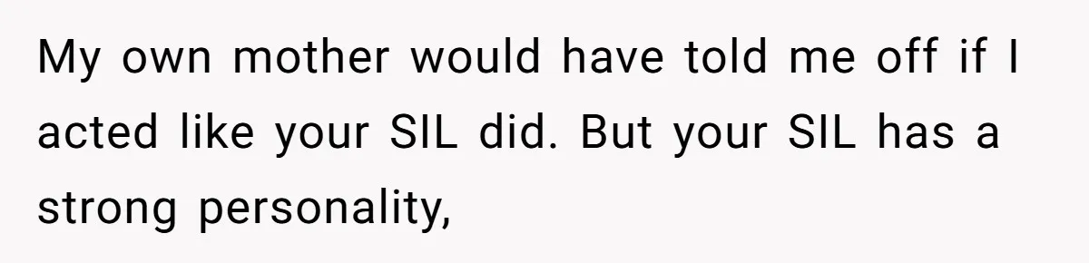 My own mother would have told me off if I acted like your SIL did. But your SIL has a strong personality,
