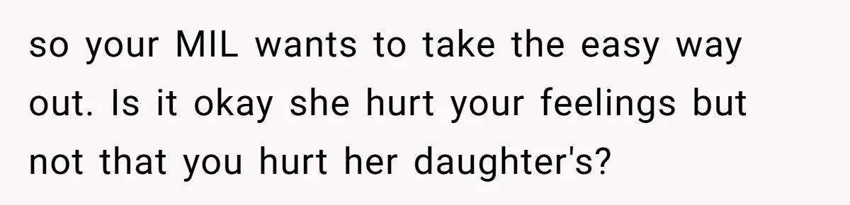 so your MIL wants to take the easy way out. Is it okay she hurt your feelings but not that you hurt her daughter's?