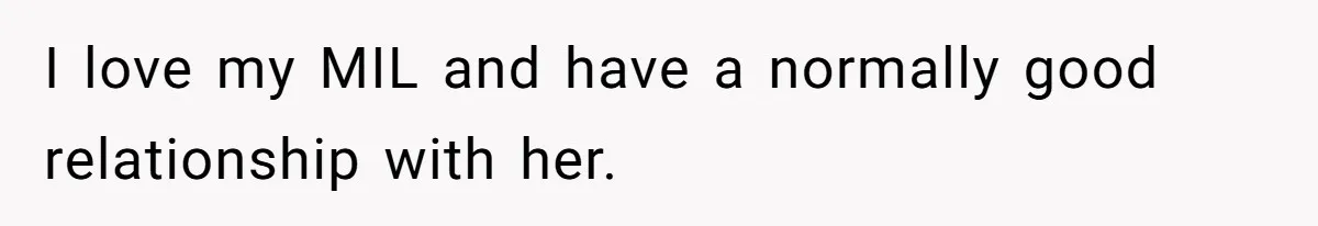 I love my MIL and have a normally good relationship with her.