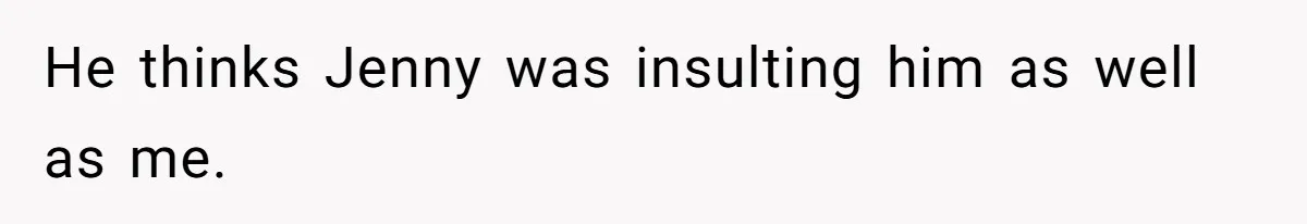 He thinks Jenny was insulting him as well as me.