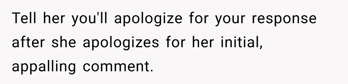 Tell her you'll apologize for your response after she apologizes for her initial, appalling comment.
