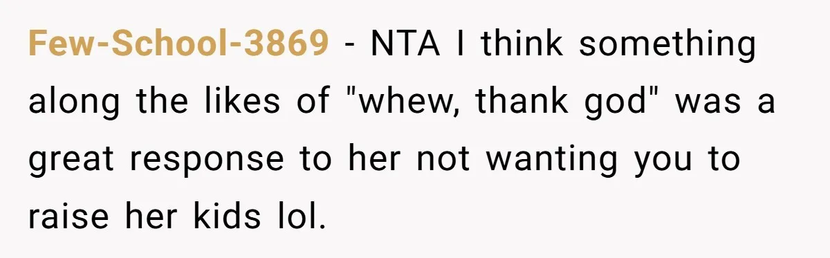 Few-School-3869 − NTA I think something along the likes of "whew, thank god" was a great response to her not wanting you to raise her kids lol.